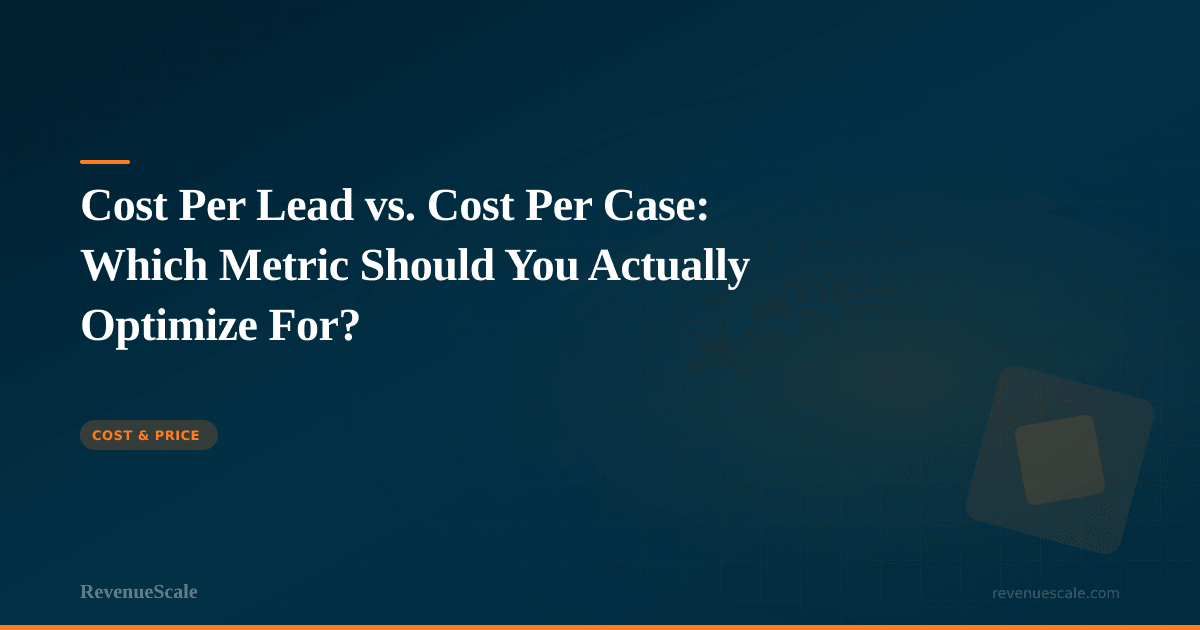 Cost Per Lead vs. Cost Per Case: Which Metric Should You Actually Optimize For?