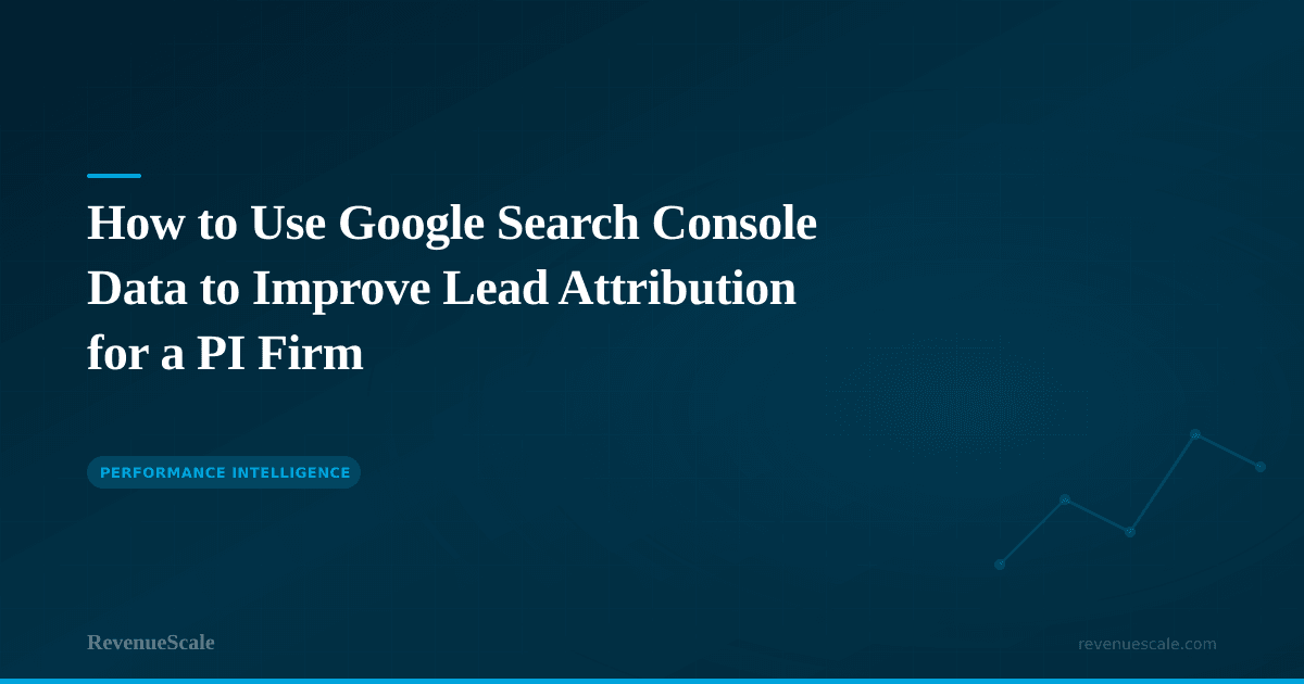How to Use Google Search Console Data to Improve Lead Attribution for a PI Firm
